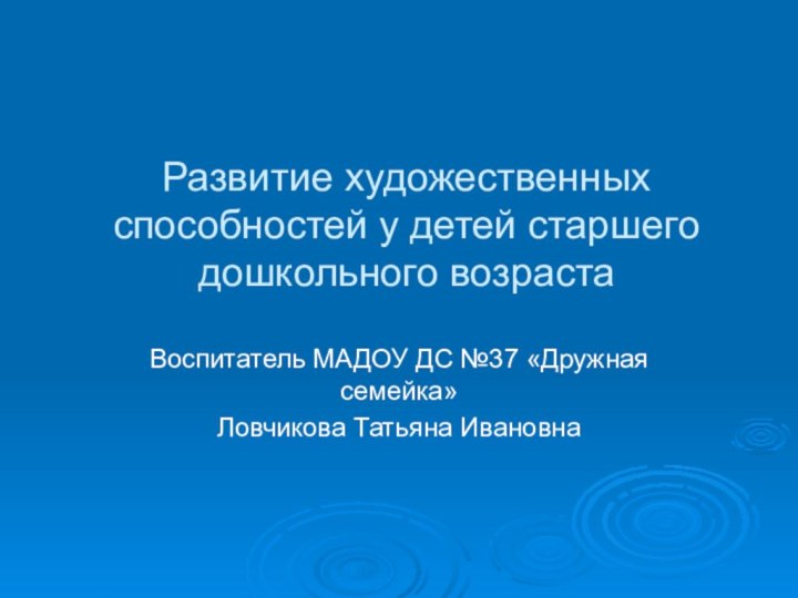 Развитие художественных способностей у детей старшего дошкольного возрастаВоспитатель МАДОУ ДС №37 «Дружная семейка»Ловчикова Татьяна Ивановна