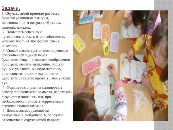 Задачи:1. Обучать детей приемам работы с бумагой различной фактуры,изготовлению из нее