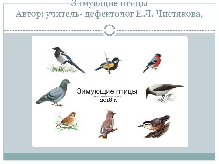 Зимующие птицы Автор: учитель- дефектолог Е.Л. Чистякова, 2018 г.