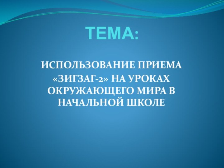 ТЕМА:ИСПОЛЬЗОВАНИЕ ПРИЕМА «ЗИГЗАГ-2» НА УРОКАХ ОКРУЖАЮЩЕГО МИРА В НАЧАЛЬНОЙ ШКОЛЕ