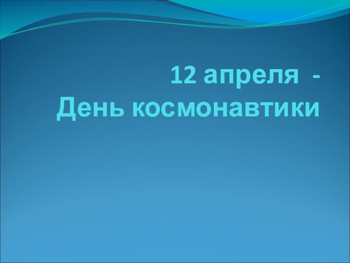 12 апреля -  День космонавтики