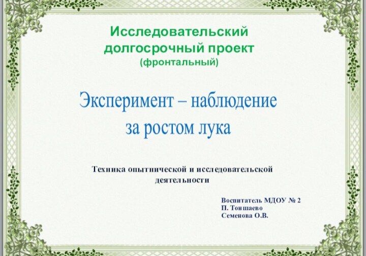 Воспитатель МДОУ № 2П. ТоншаевоСеменова О.В.Эксперимент – наблюдение за ростом лукаИсследовательскийдолгосрочный проект(фронтальный)Техника опытнической и исследовательской деятельности