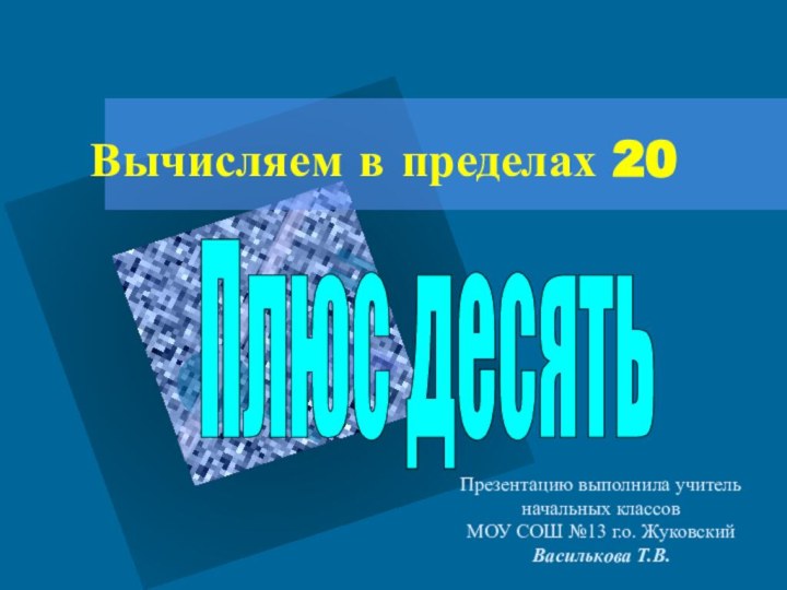 Вычисляем в пределах 20Плюс десятьПрезентацию выполнила учитель начальных классовМОУ СОШ №13 г.о. ЖуковскийВасилькова Т.В.