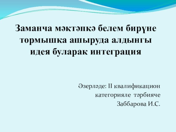 Заманча мәктәпкә белем бирүне тормышка ашыруда алдынгы идея буларак интеграция Әзерләде: II квалификационкатегорияле тәрбиячеЗаббарова И.С.