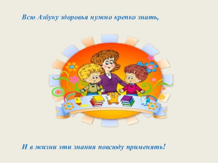 Всю Азбуку здоровья нужно крепко знать, И в жизни эти знания повсюду применять!