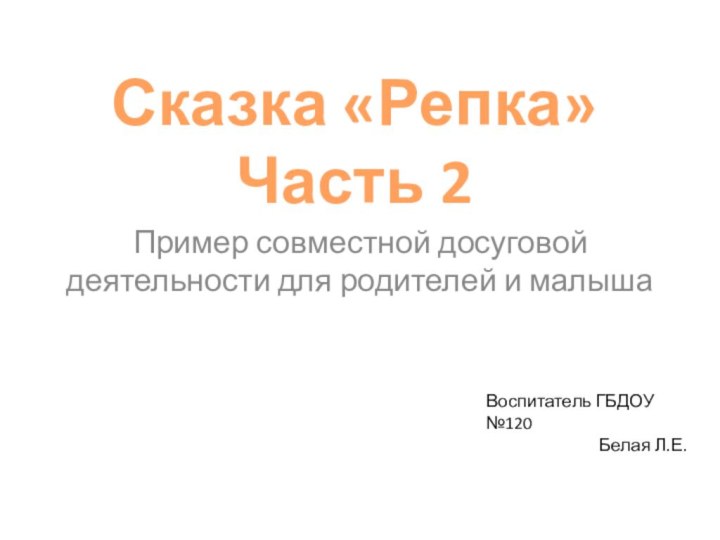 Сказка «Репка» Часть 2Пример совместной досуговой деятельности для родителей и малышаВоспитатель ГБДОУ №120Белая Л.Е.