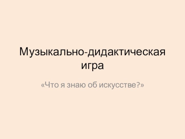 Музыкально-дидактическая игра«Что я знаю об искусстве?»