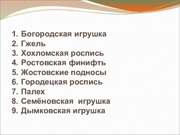 Богородская игрушкаГжельХохломская росписьРостовская финифтьЖостовские подносыГородецкая росписьПалехСемёновская игрушкаДымковская игрушка