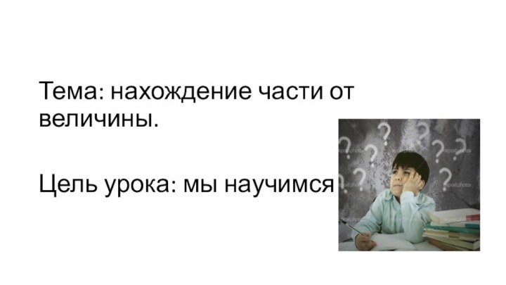 Тема: нахождение части от величины.Цель урока: мы научимся…