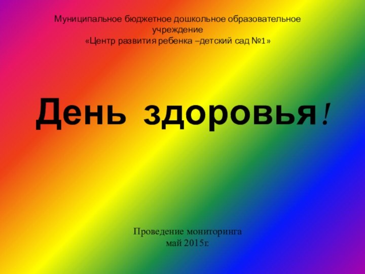 День здоровья!Проведение мониторинга май 2015г.Муниципальное бюджетное дошкольное образовательное учреждение «Центр развития ребенка –детский сад №1»