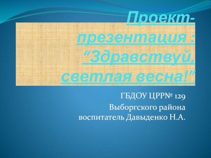 Проект-презентация : “Здравствуй,светлая весна!”ГБДОУ ЦРР№ 129 Выборгского района воспитатель Давыденко Н.А.