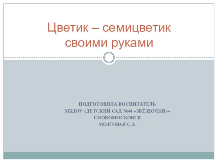 Подготовила воспитатель МБДОУ «Детский сад №44 «Звёздочки»»Г.НовомосковскМозговая С.А. Цветик – семицветик  своими руками