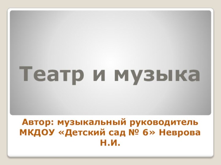 Театр и музыкаАвтор: музыкальный руководитель МКДОУ «Детский сад № 6» Неврова Н.И.