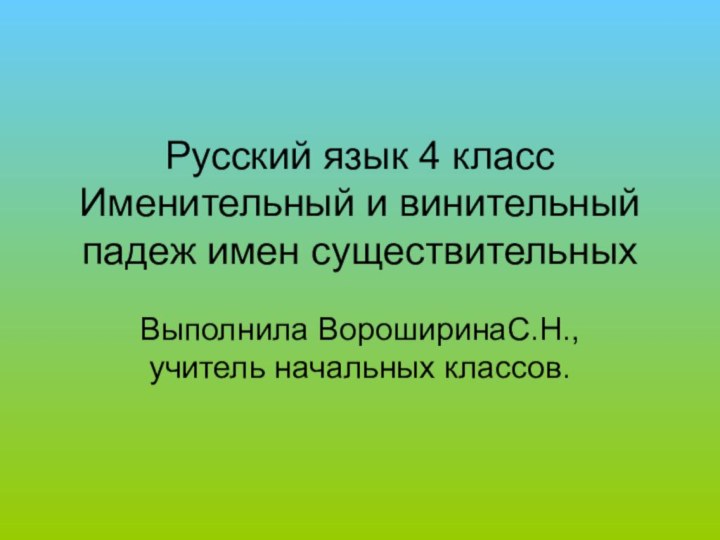 Русский язык 4 класс  Именительный и винительный падеж имен существительных  Выполнила ВороширинаС.Н.,учитель начальных классов.