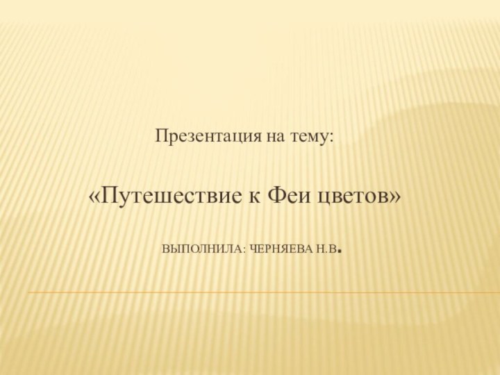 Выполнила: Черняева Н.В.Презентация на тему: «Путешествие к Феи цветов»