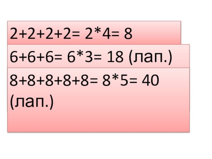 2+2+2+2= 2*4= 8 (лит.)6+6+6= 6*3= 18 (лап.)8+8+8+8+8= 8*5= 40 (лап.)