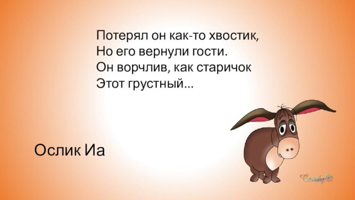 Потерял он как-то хвостик,Но его вернули гости.Он ворчлив, как старичокЭтот грустный... Ослик Иа