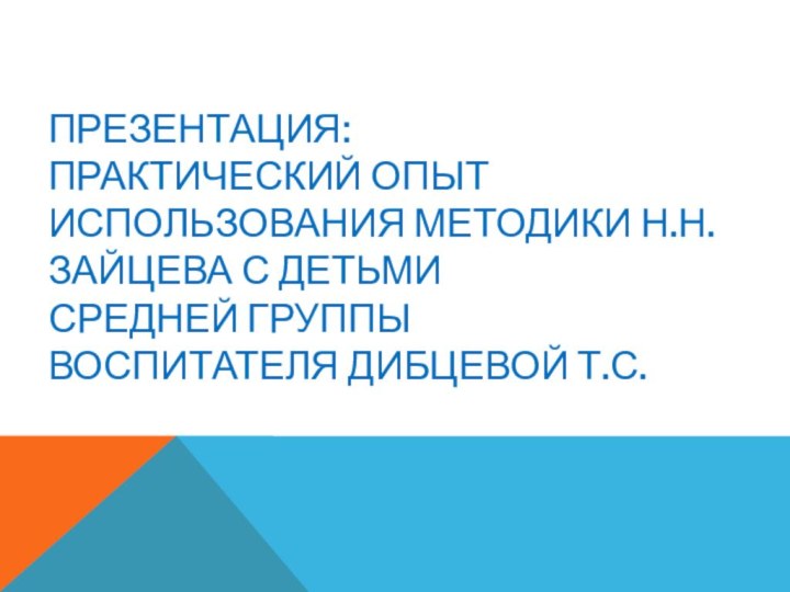 Презентация: Практический опыт использования методики Н.Н. Зайцева с детьми  средней группы воспитателя Дибцевой Т.С.