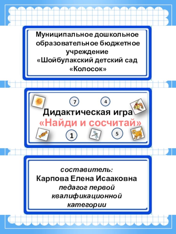 Муниципальное дошкольное образовательное бюджетноеучреждение«Шойбулакский детский сад «Колосок»Дидактическая игра «Найди и сосчитай»составитель:Карпова Елена Исааковнапедагог первой квалификационной категории1475