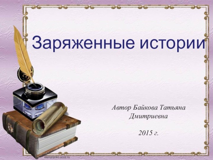 Автор Байкова Татьяна Дмитриевна2015 г.Заряженные истории