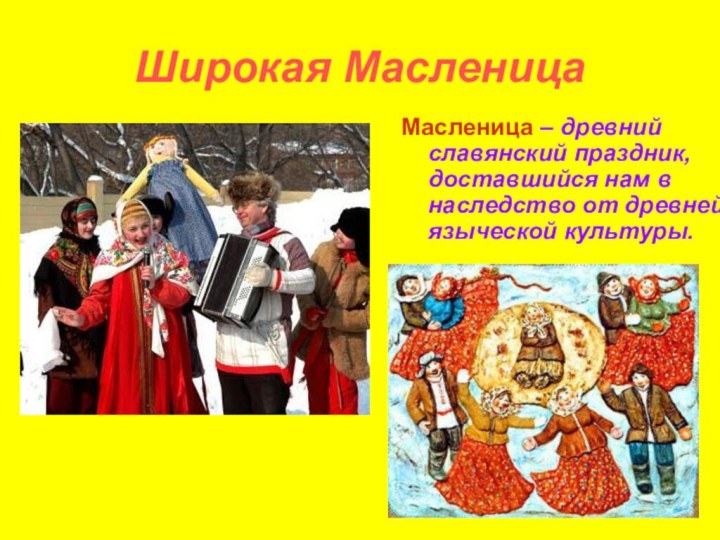 Широкая МасленицаМасленица – древний славянский праздник, доставшийся нам в наследство от древней языческой культуры.