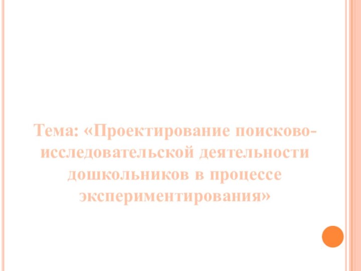 Тема: «Проектирование поисково-исследовательской деятельности дошкольников в процессе экспериментирования»