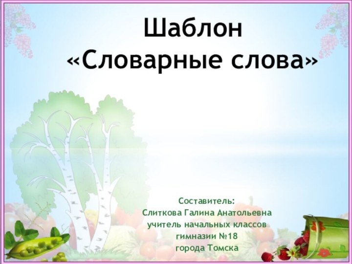 Составитель:Слиткова Галина Анатольевнаучитель начальных классовгимназии №18 города ТомскаШаблон «Словарные слова»