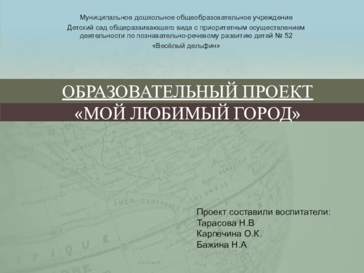 ОБРАЗОВАТЕЛЬНЫЙ ПРОЕКТ  «МОЙ ЛЮБИМЫЙ ГОРОД»Муниципальное дошкольное общеобразовательное учреждение Детский сад общеразвивающего