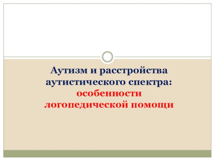 Аутизм и расстройства аутистического спектра:  особенности  логопедической помощи