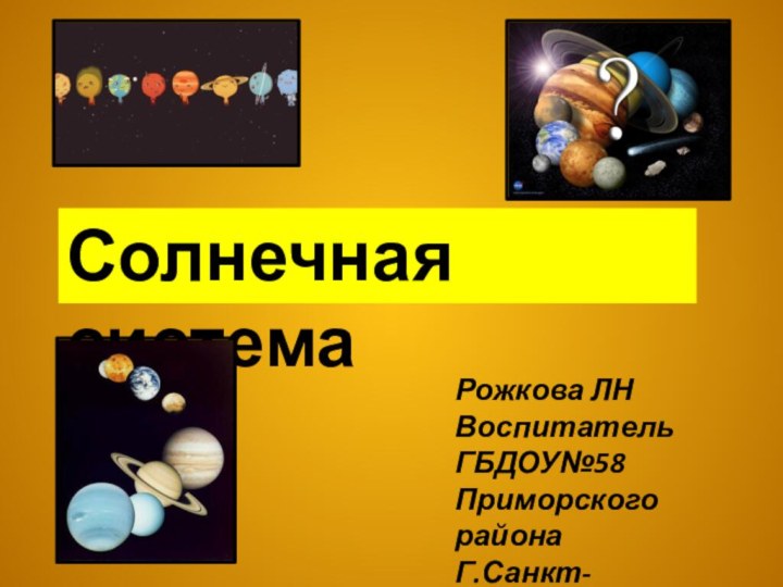 Солнечная системаРожкова ЛНВоспитательГБДОУ№58Приморского районаГ.Санкт-Петербурга