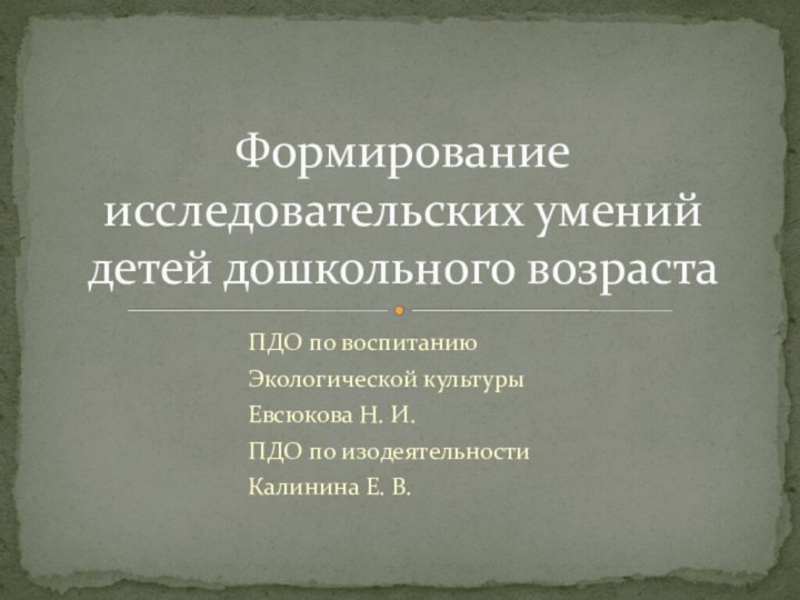 ПДО по воспитанию					Экологической культуры					Евсюкова Н. И.					ПДО по изодеятельности					Калинина Е. В.Формирование исследовательских умений детей дошкольного возраста