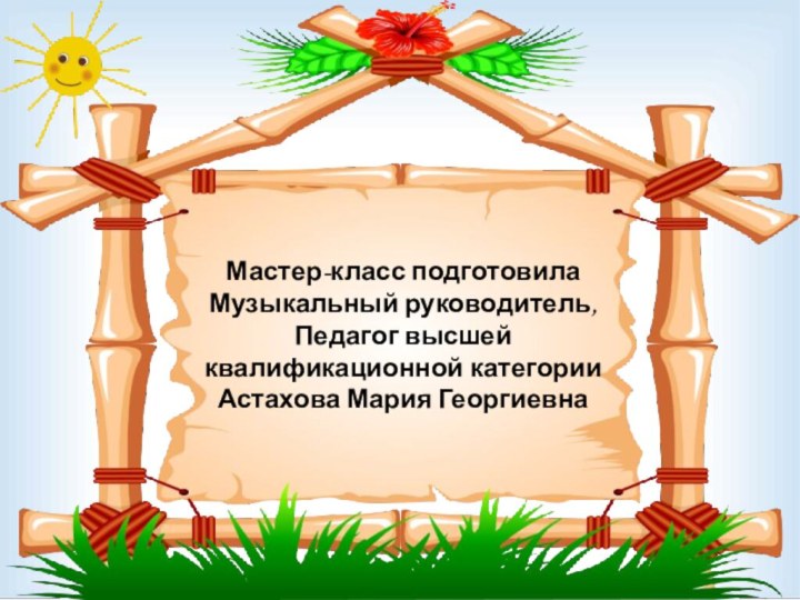 Мастер-класс подготовила Музыкальный руководитель, Педагог высшей квалификационной категории Астахова Мария Георгиевна