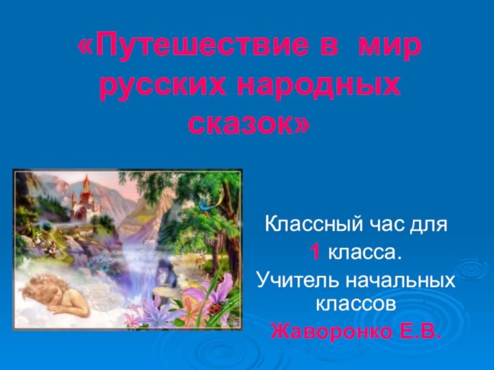 «Путешествие в мир русских народных сказок» Классный час для 1 класса.Учитель начальных классов Жаворонко Е.В.