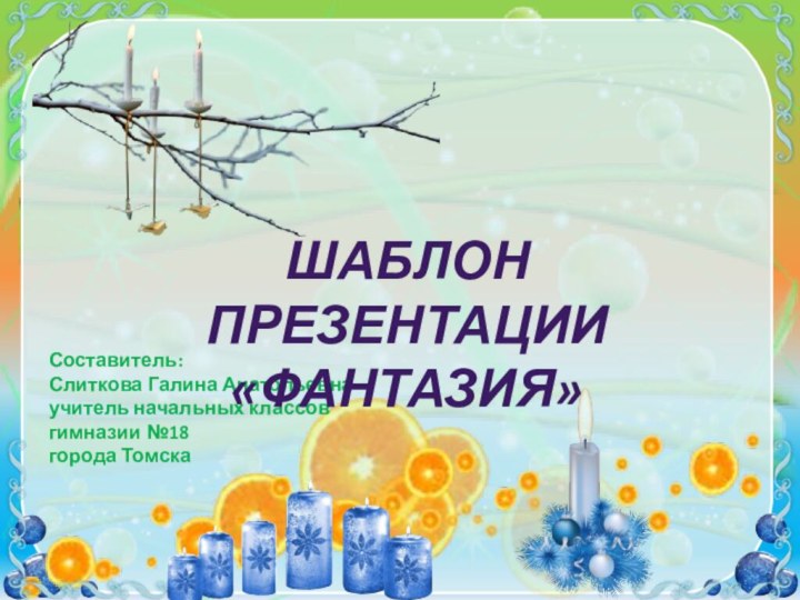 Составитель:Слиткова Галина Анатольевнаучитель начальных классовгимназии №18 города ТомскаШаблон презентации«Фантазия»