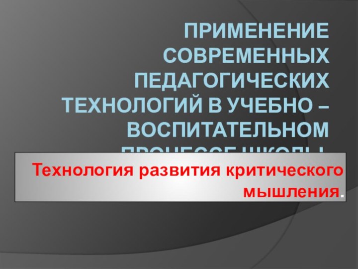 Применение современных педагогических технологий в учебно – воспитательном процессе школы.Технология развития критического мышления.