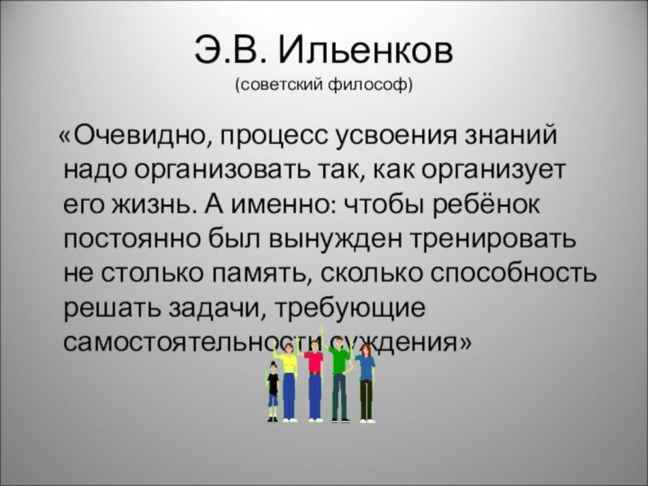 Э.В. Ильенков (советский философ)  «Очевидно, процесс усвоения знаний надо организовать так,