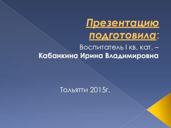 Презентацию подготовила:Воспитатель I кв. кат. – Кабанкина Ирина Владимировна Тольятти 2015г.