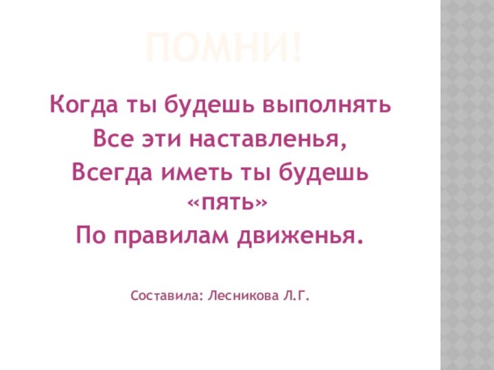 ПОМНИ!Когда ты будешь выполнятьВсе эти наставленья,Всегда иметь ты будешь «пять»По правилам движенья.Составила: Лесникова Л.Г.