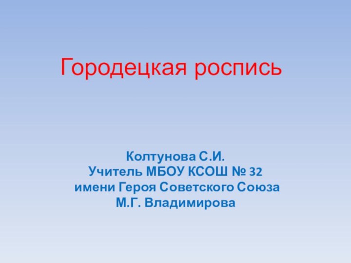 Городецкая росписьКолтунова С.И. Учитель МБОУ КСОШ № 32 имени Героя Советского Союза М.Г. Владимирова