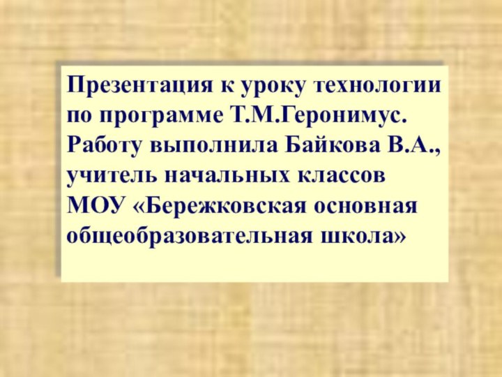 Презентация к уроку технологиипо программе Т.М.Геронимус.Работу выполнила Байкова В.А.,учитель начальных классовМОУ «Бережковская основная общеобразовательная школа»