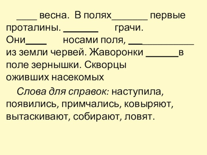 ____ весна.  В полях_______ первые проталины.                       грачи. Они                носами поля,       __________ из зем­ли