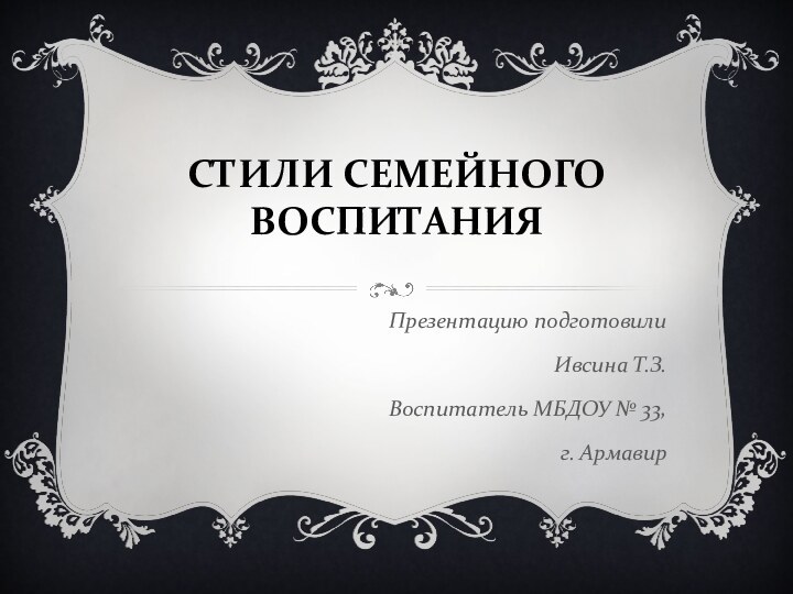 Стили семейного воспитанияПрезентацию подготовилиИвсина Т.З.Воспитатель МБДОУ № 33,г. Армавир