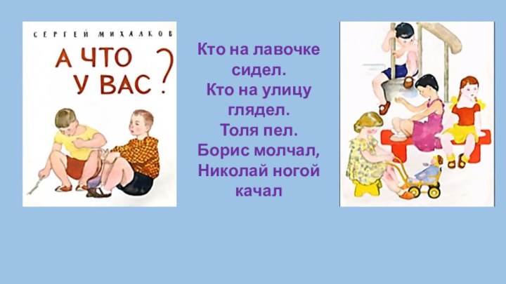 Кто на лавочке сидел.Кто на улицу глядел.Толя пел. Борис молчал, Николай ногой качал