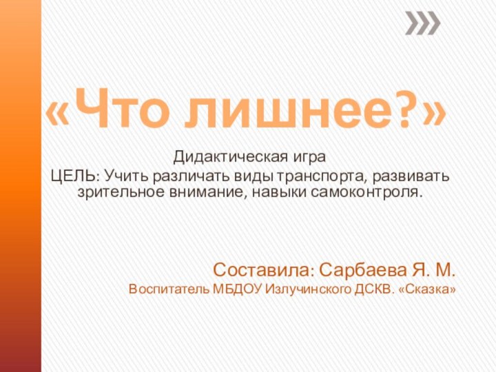 «Что лишнее?»Дидактическая играЦЕЛЬ: Учить различать виды транспорта, развивать зрительное внимание, навыки самоконтроля.Составила: