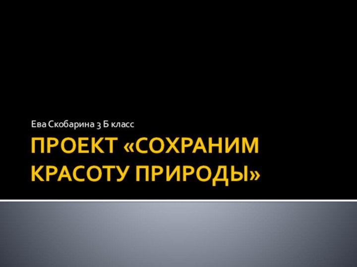 ПРОЕКТ «СОХРАНИМ КРАСОТУ ПРИРОДЫ»Ева Скобарина 3 Б класс