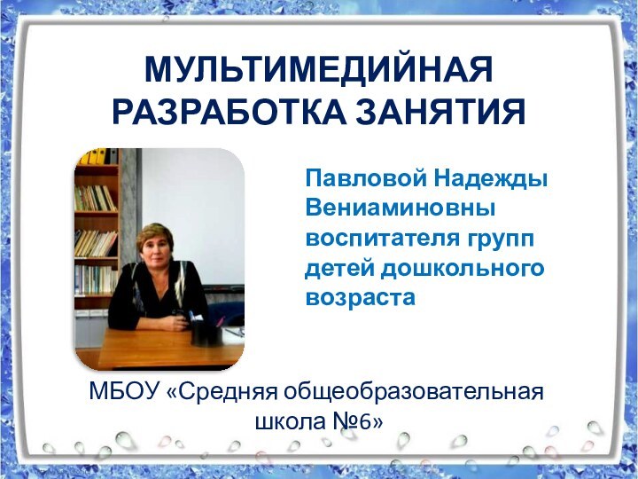 Мультимедийная разработка занятияПавловой Надежды Вениаминовны воспитателя групп детей дошкольного возрастаМБОУ «Средняя общеобразовательная школа №6»