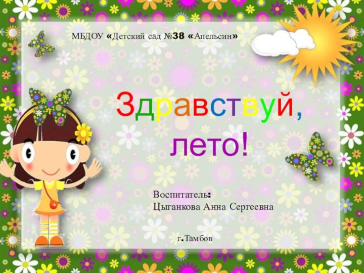 Здравствуй,лето!МБДОУ «Детский сад №38 «Апельсин»Воспитатель:Цыганкова Анна Сергеевнаг.Тамбов