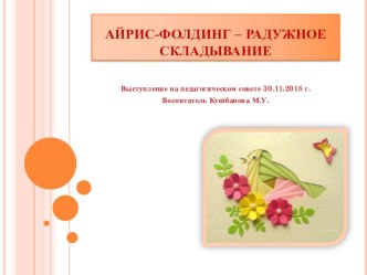 Выступление на педагогическом совете АЙРИС-ФОЛДИНГ – РАДУЖНОЕ СКЛАДЫВАНИЕ 30.11.2018 г. методическая разработка