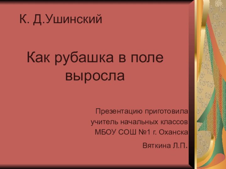 К. Д.УшинскийКак рубашка в поле вырослаПрезентацию приготовилаучитель начальных классовМБОУ СОШ №1 г. ОханскаВяткина Л.П.