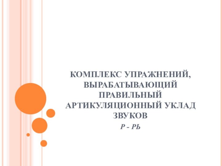 КОМПЛЕКС УПРАЖНЕНИЙ, ВЫРАБАТЫВАЮЩИЙ ПРАВИЛЬНЫЙ АРТИКУЛЯЦИОННЫЙ УКЛАД ЗВУКОВР - РЬ